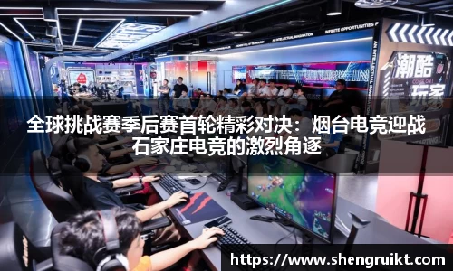 全球挑战赛季后赛首轮精彩对决：烟台电竞迎战石家庄电竞的激烈角逐