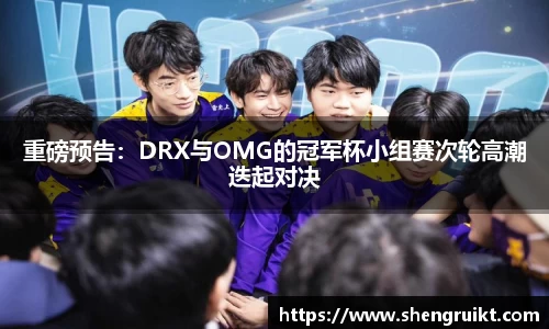 重磅预告：DRX与OMG的冠军杯小组赛次轮高潮迭起对决