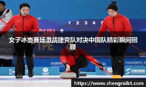 女子冰壶赛场激战捷克队对决中国队精彩瞬间回顾