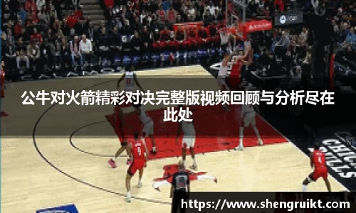 公牛对火箭精彩对决完整版视频回顾与分析尽在此处