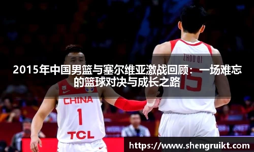 2015年中国男篮与塞尔维亚激战回顾:一场难忘的篮球对决与成长之路
