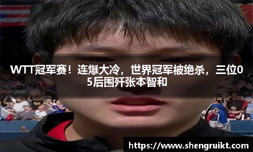 WTT冠军赛！连爆大冷，世界冠军被绝杀，三位05后围歼张本智和