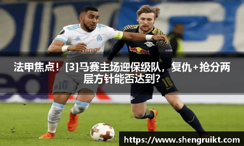 法甲焦点！[3]马赛主场迎保级队，复仇+抢分两层方针能否达到？