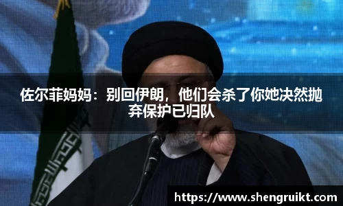 佐尔菲妈妈：别回伊朗，他们会杀了你她决然抛弃保护已归队